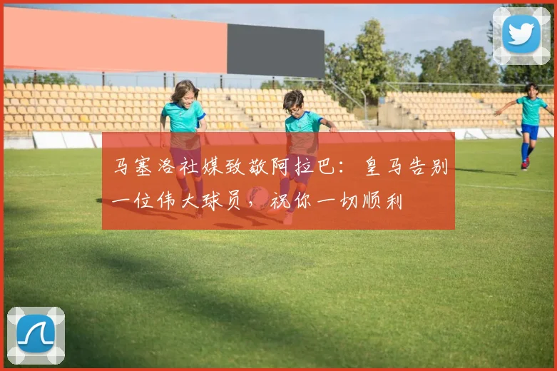 马塞洛社媒致敬阿拉巴：皇马告别一位伟大球员，祝你一切顺利