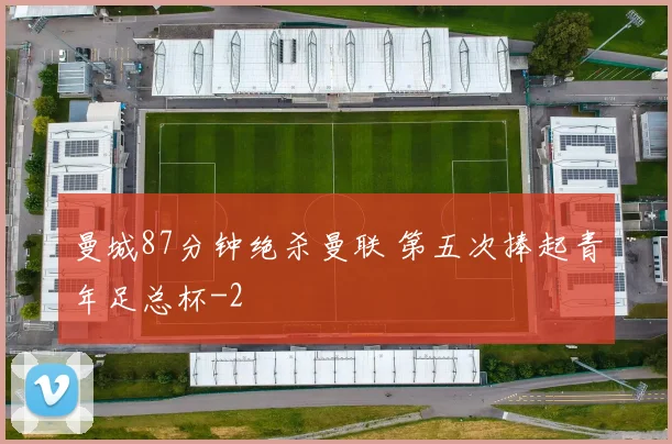 曼城87分钟绝杀曼联 第五次捧起青年足总杯