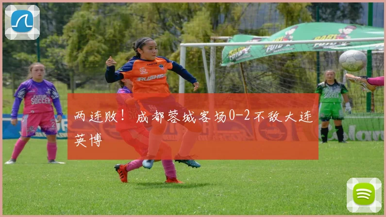 两连败！成都蓉城客场0-2不敌大连英博