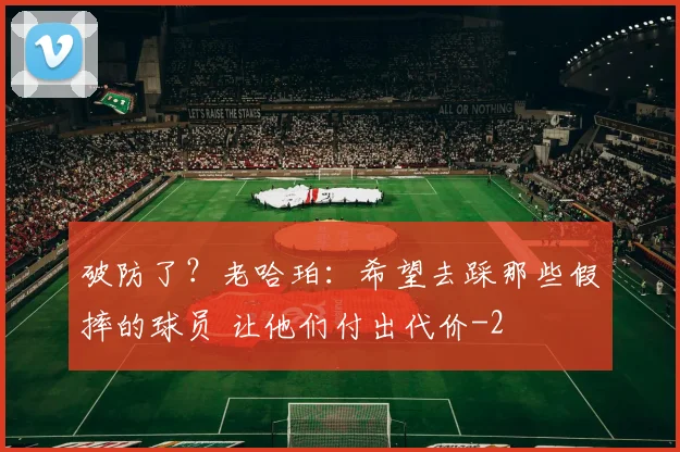 破防了？老哈珀：希望去踩那些假摔的球员 让他们付出代价