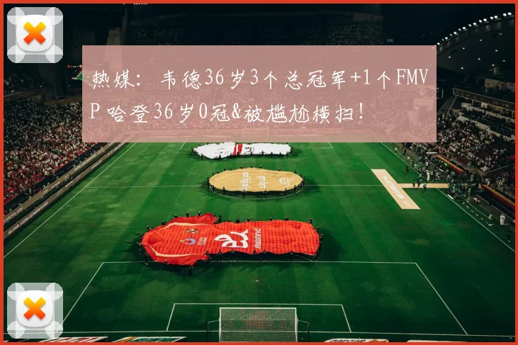 热媒：韦德36岁3个总冠军+1个FMVP 哈登36岁0冠&被尴尬横扫！