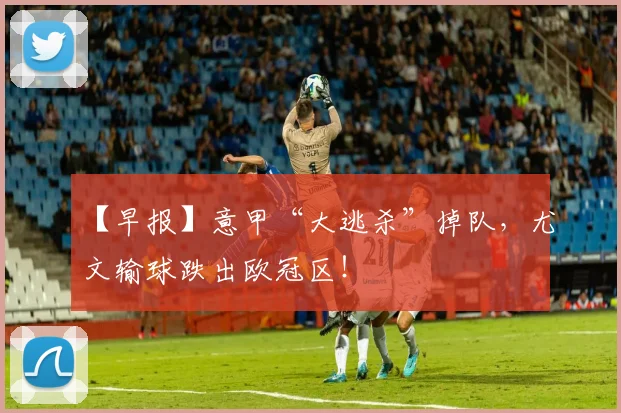 【早报】意甲“大逃杀”掉队，尤文输球跌出欧冠区！