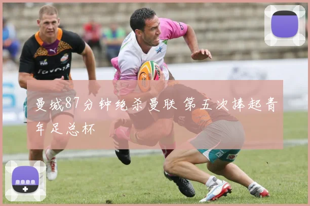 曼城87分钟绝杀曼联 第五次捧起青年足总杯