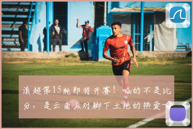 滇超第15轮即将开赛！喊的不是比分，是云南人对脚下土地的热爱