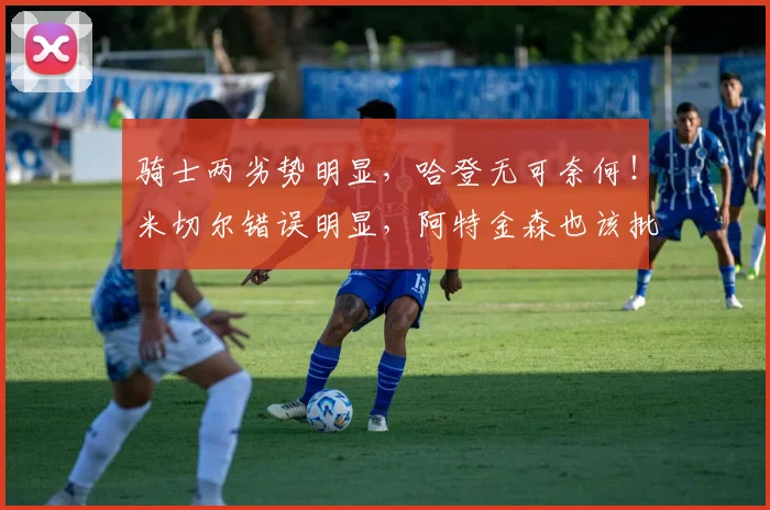 骑士两劣势明显，哈登无可奈何！米切尔错误明显，阿特金森也该批