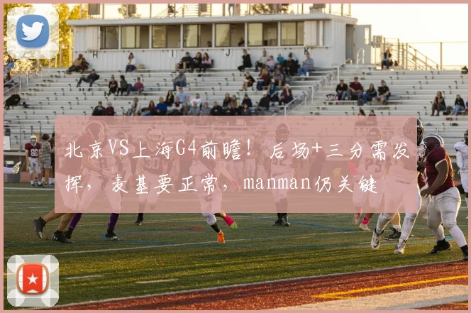 北京VS上海G4前瞻！后场+三分需发挥，麦基要正常，manman仍关键