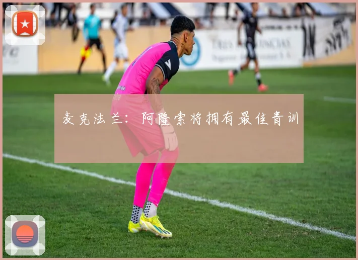 麦克法兰：阿隆索将拥有最佳青训