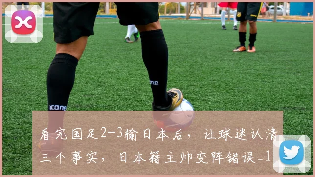 看完国足2-3输日本后，让球迷认清三个事实，日本籍主帅变阵错误_1