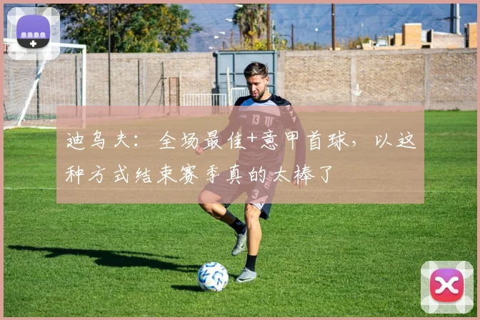 迪乌夫：全场最佳+意甲首球，以这种方式结束赛季真的太棒了