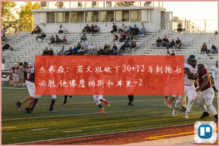 杰弗森：若文班砍下30+12马刺抢七必胜 他像詹姆斯和库里