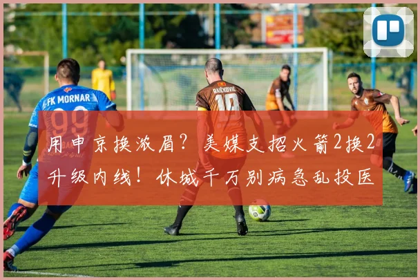 用申京换浓眉？美媒支招火箭2换2升级内线！休城千万别病急乱投医_1