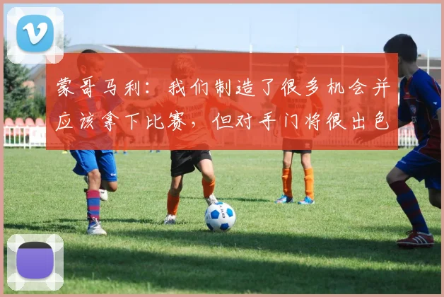 蒙哥马利：我们制造了很多机会并应该拿下比赛，但对手门将很出色