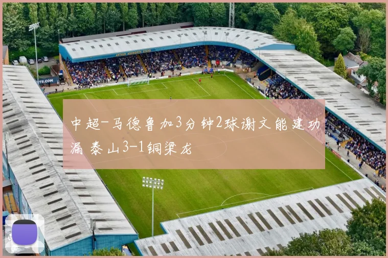 中超-马德鲁加3分钟2球谢文能建功漏 泰山3-1铜梁龙