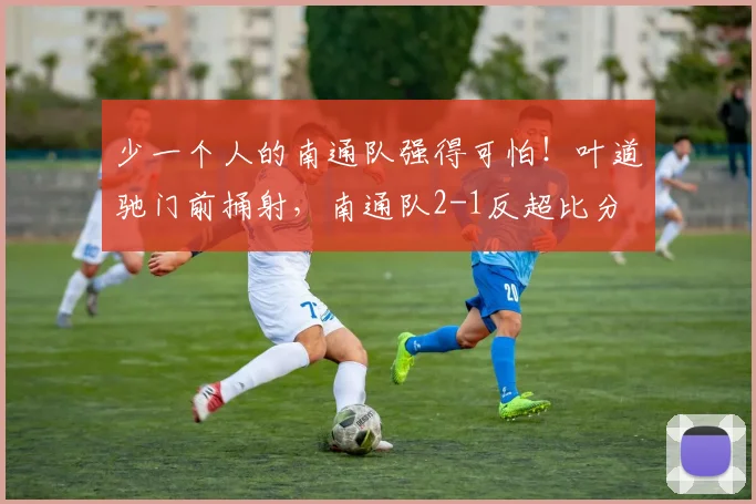少一个人的南通队强得可怕！叶道驰门前捅射，南通队2-1反超比分
