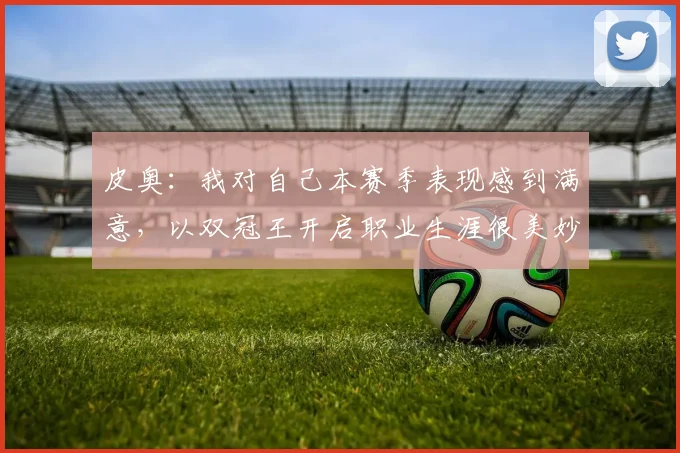 皮奥：我对自己本赛季表现感到满意，以双冠王开启职业生涯很美妙