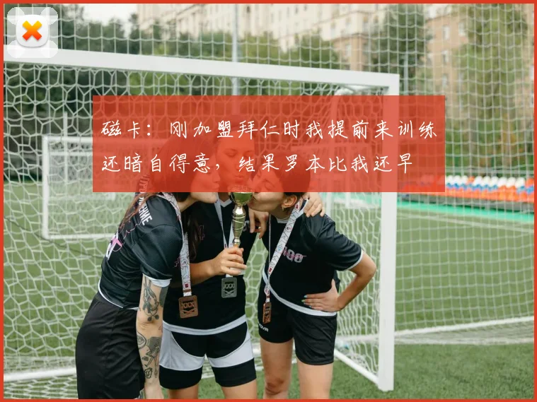 磁卡：刚加盟拜仁时我提前来训练还暗自得意，结果罗本比我还早