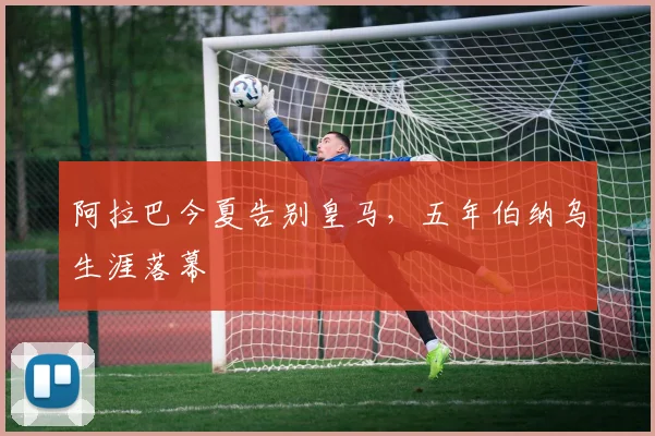 阿拉巴今夏告别皇马，五年伯纳乌生涯落幕