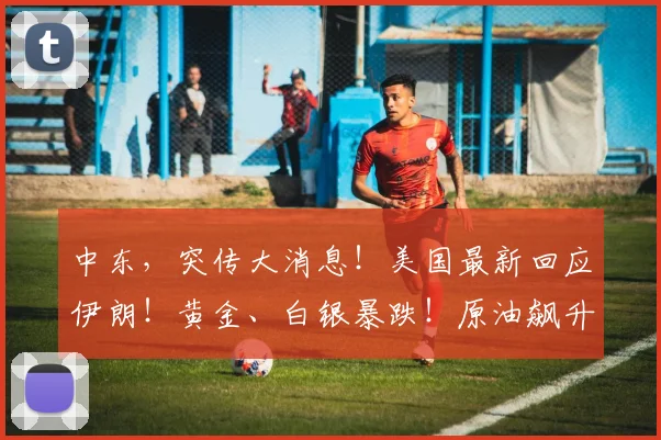 中东，突传大消息！美国最新回应伊朗！黄金、白银暴跌！原油飙升！