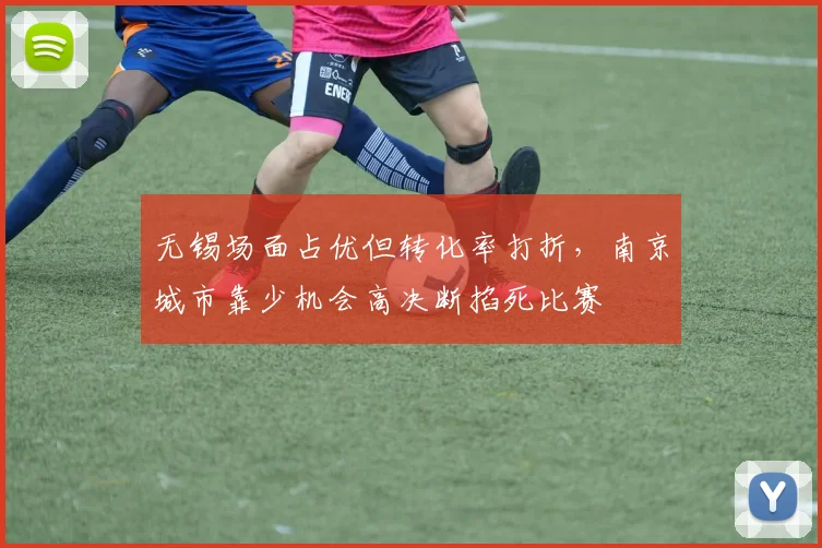 无锡场面占优但转化率打折，南京城市靠少机会高决断掐死比赛