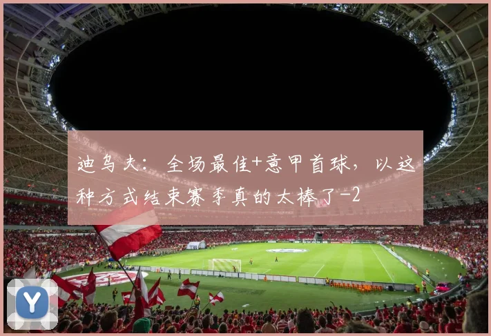 迪乌夫：全场最佳+意甲首球，以这种方式结束赛季真的太棒了