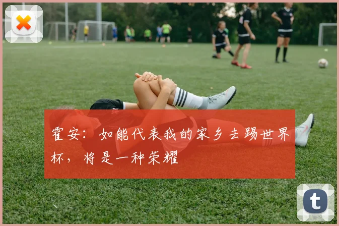 霍安：如能代表我的家乡去踢世界杯，将是一种荣耀
