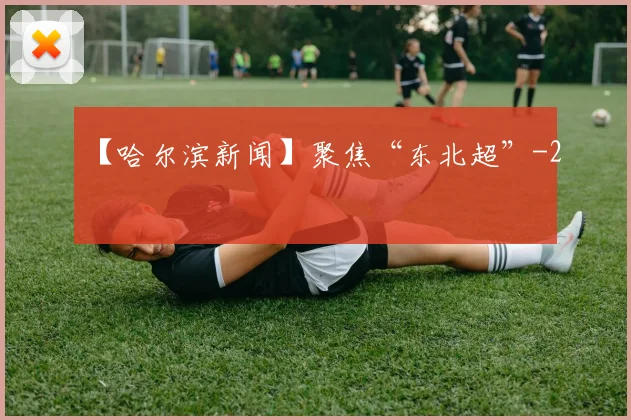 【哈尔滨新闻】聚焦“东北超”
