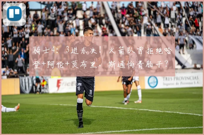 骑士4：3进东决！火箭队曾拒绝哈登+阿伦+莫布里，斯通悔青肠子？
