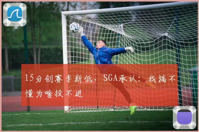 15分创赛季新低，SGA承认：我搞不懂为啥投不进