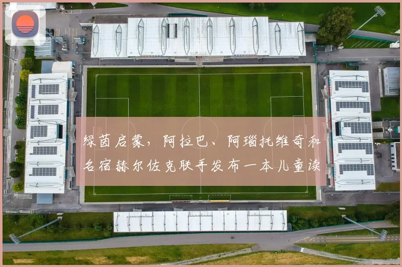 绿茵启蒙，阿拉巴、阿瑙托维奇和名宿赫尔佐克联手发布一本儿童读物