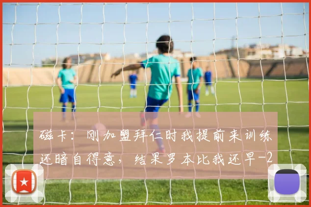 磁卡：刚加盟拜仁时我提前来训练还暗自得意，结果罗本比我还早