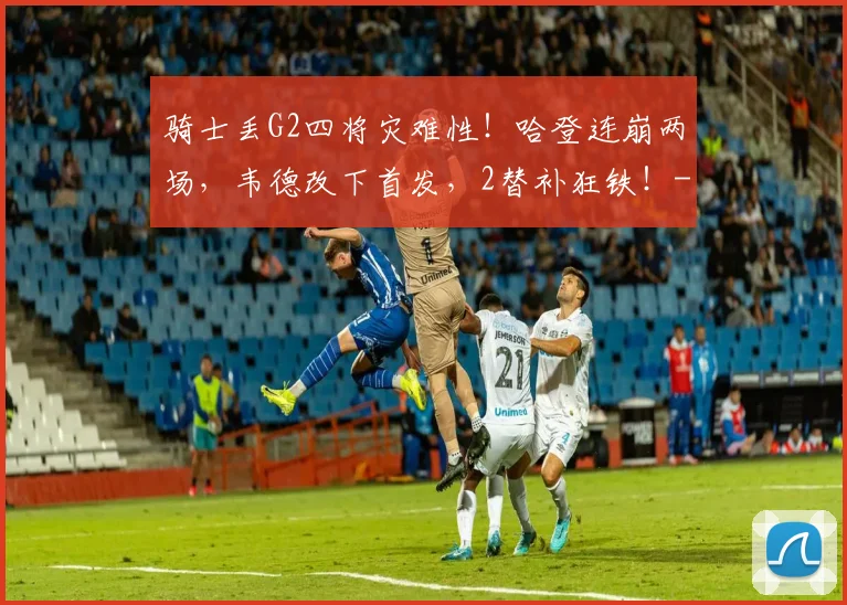 骑士丢G2四将灾难性！哈登连崩两场，韦德改下首发，2替补狂铁！