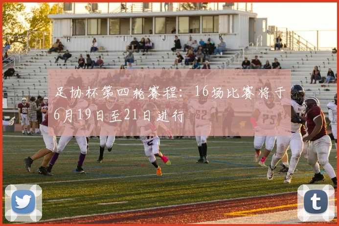 足协杯第四轮赛程：16场比赛将于6月19日至21日进行