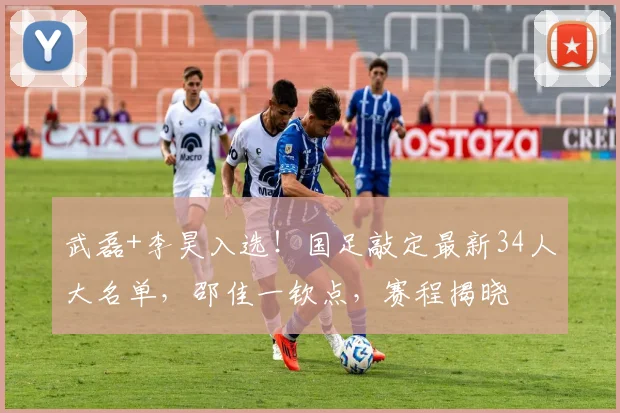 武磊+李昊入选！国足敲定最新34人大名单，邵佳一钦点，赛程揭晓