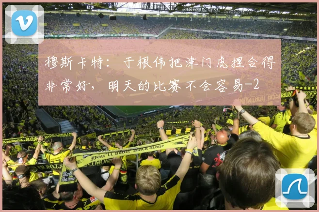 穆斯卡特：于根伟把津门虎捏合得非常好，明天的比赛不会容易