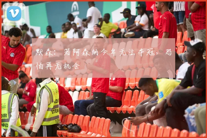 默森：若阿森纳今年无法夺冠，恐怕再无机会