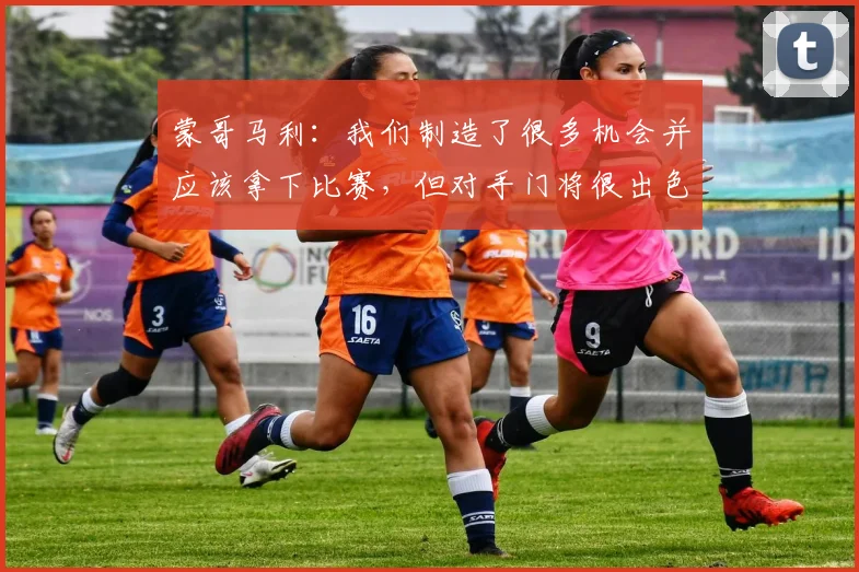 蒙哥马利：我们制造了很多机会并应该拿下比赛，但对手门将很出色