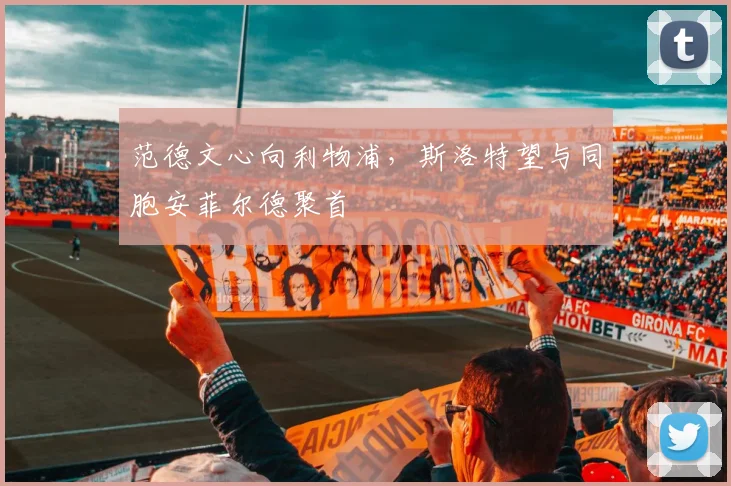 范德文心向利物浦，斯洛特望与同胞安菲尔德聚首