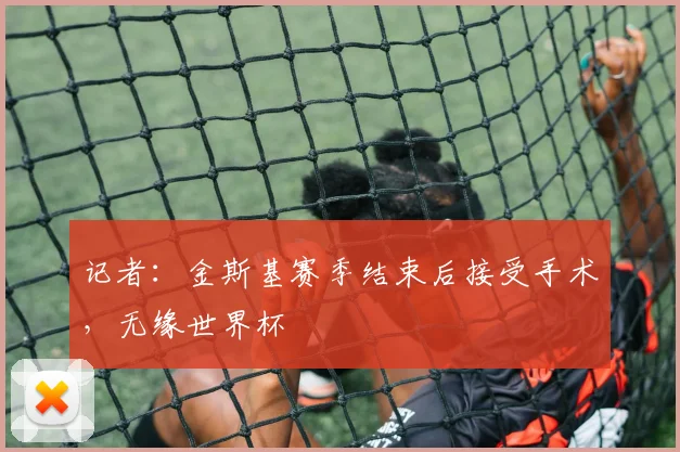 记者：金斯基赛季结束后接受手术，无缘世界杯