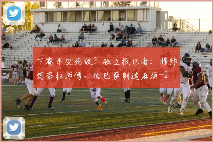 下赛季变死敌？独立报记者：穆帅想签拉师傅，给巴萨制造麻烦