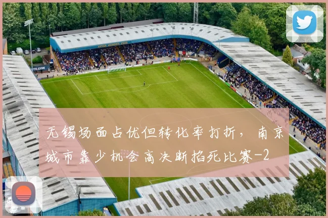 无锡场面占优但转化率打折，南京城市靠少机会高决断掐死比赛