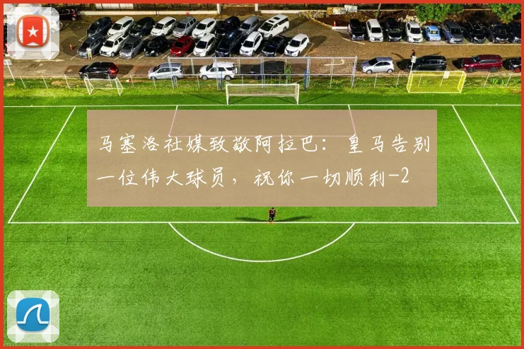 马塞洛社媒致敬阿拉巴：皇马告别一位伟大球员，祝你一切顺利