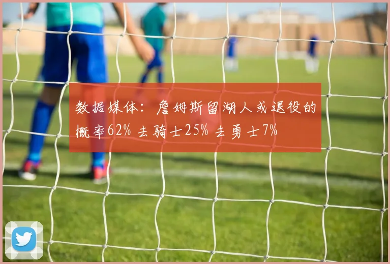 数据媒体：詹姆斯留湖人或退役的概率62% 去骑士25% 去勇士7%