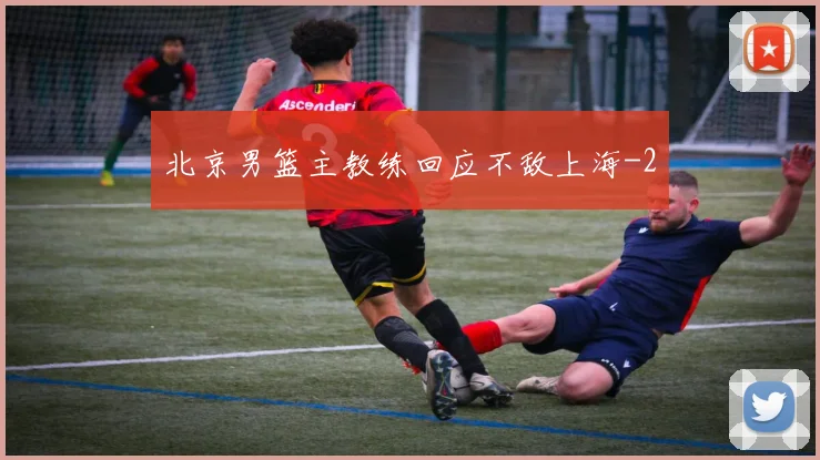 北京男篮主教练回应不敌上海