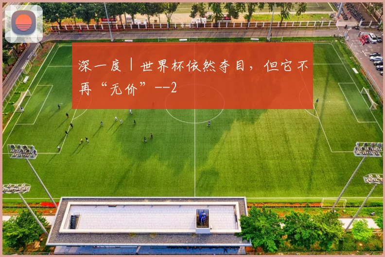 深一度｜世界杯依然夺目，但它不再“无价”-