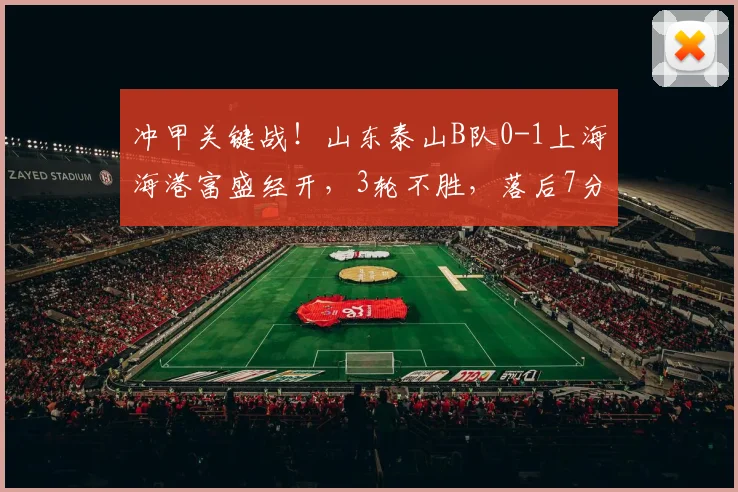 冲甲关键战！山东泰山B队0-1上海海港富盛经开，3轮不胜，落后7分