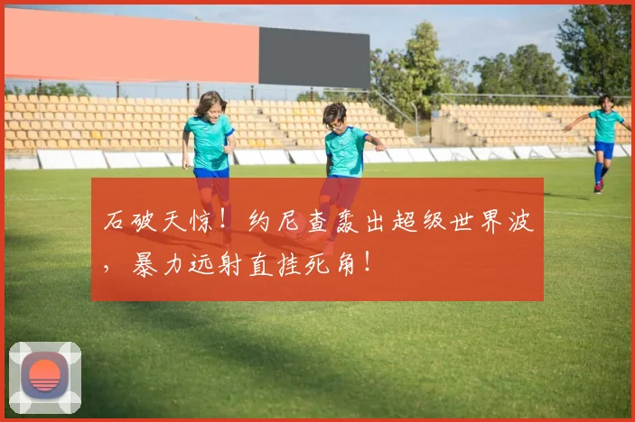 石破天惊！约尼查轰出超级世界波，暴力远射直挂死角！