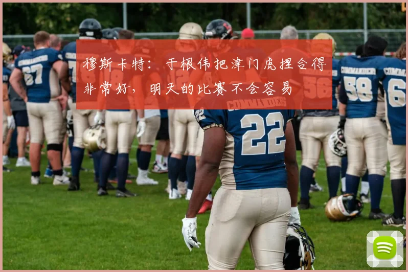 穆斯卡特：于根伟把津门虎捏合得非常好，明天的比赛不会容易