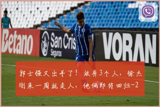 郭士强又出手了！放弃3个人，徐杰刚来一周就走人，他俩即将回归