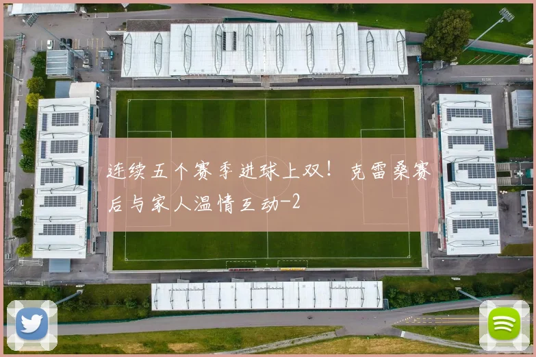 连续五个赛季进球上双！克雷桑赛后与家人温情互动