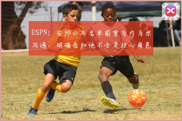 ESPN：安帅公布名单前曾与内马尔沟通，明确告知他不会是核心角色